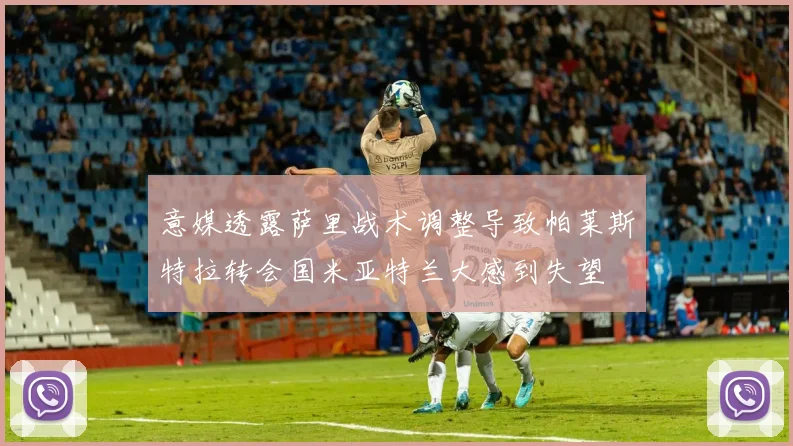 意媒透露萨里战术调整导致帕莱斯特拉转会国米亚特兰大感到失望