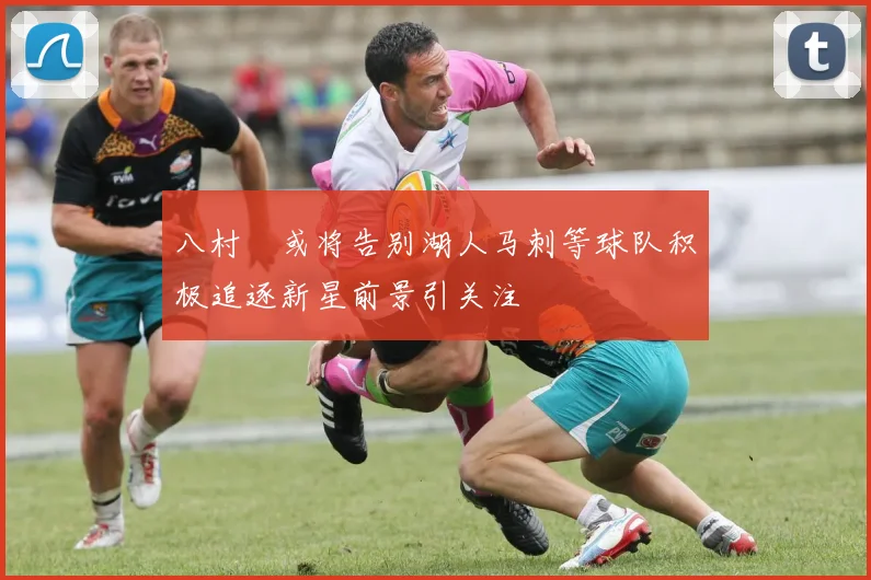 八村塁或将告别湖人马刺等球队积极追逐新星前景引关注