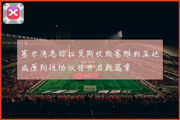 塞尔消息称拉莫斯收购塞维利亚达成原则性协议将开启新篇章