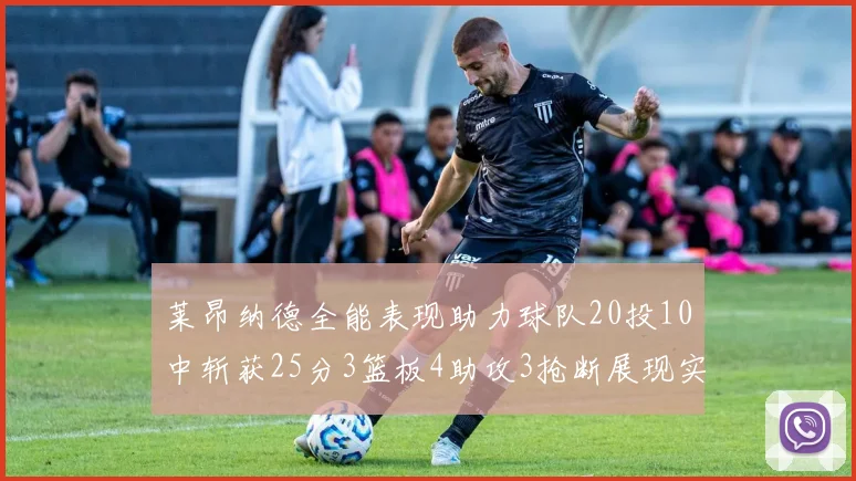 莱昂纳德全能表现助力球队20投10中斩获25分3篮板4助攻3抢断展现实力