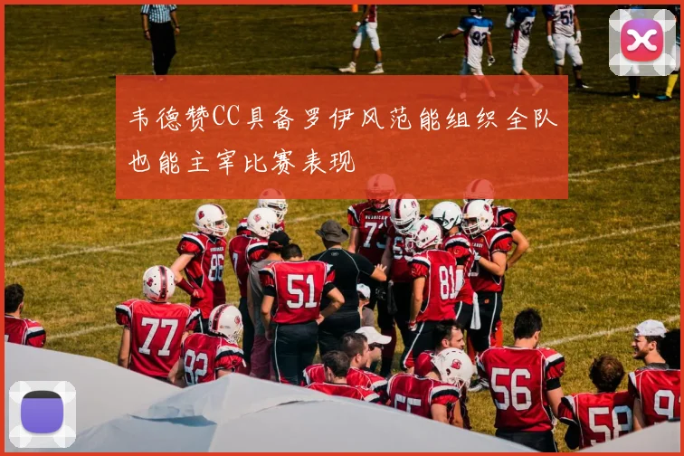 韦德赞CC具备罗伊风范能组织全队也能主宰比赛表现