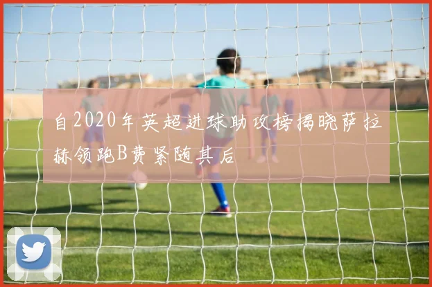 自2020年英超进球助攻榜揭晓萨拉赫领跑B费紧随其后