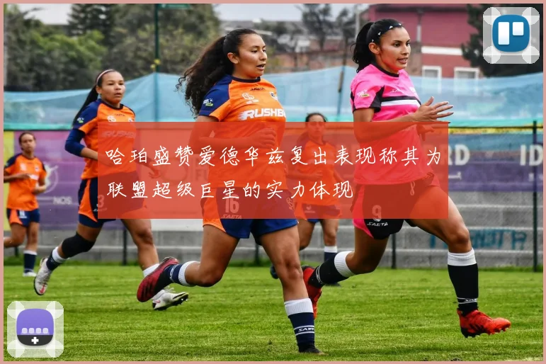 哈珀盛赞爱德华兹复出表现称其为联盟超级巨星的实力体现