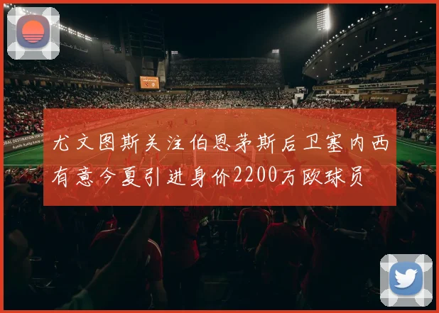尤文图斯关注伯恩茅斯后卫塞内西有意今夏引进身价2200万欧球员