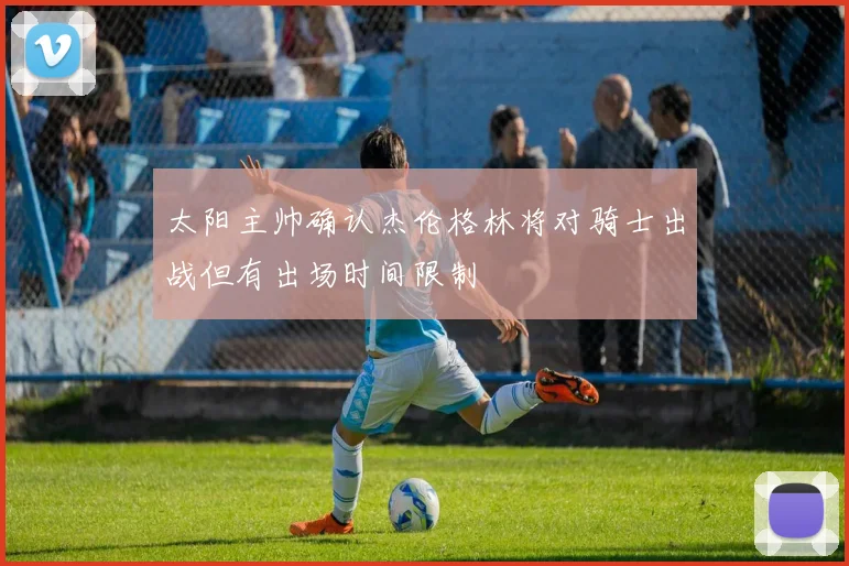 太阳主帅确认杰伦格林将对骑士出战但有出场时间限制