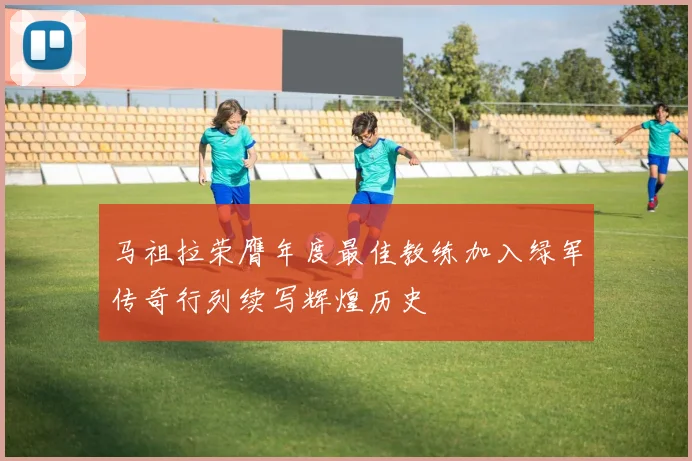 马祖拉荣膺年度最佳教练加入绿军传奇行列续写辉煌历史