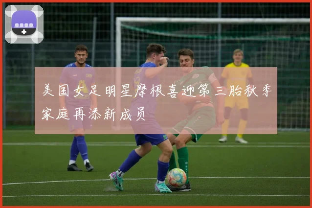 美国女足明星摩根喜迎第三胎秋季家庭再添新成员