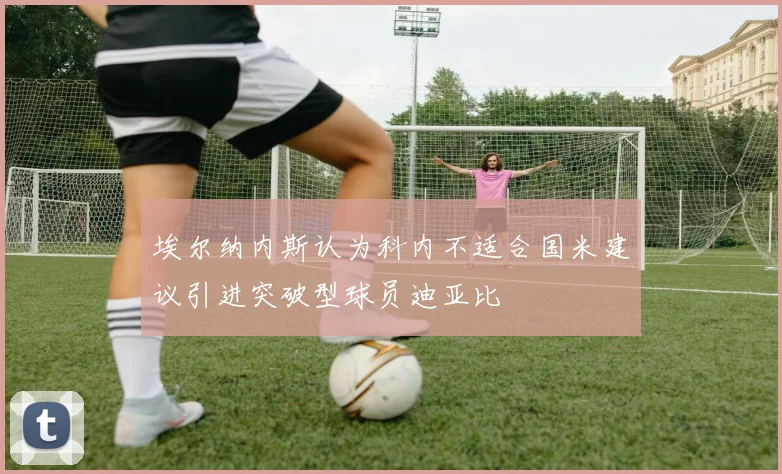 埃尔纳内斯认为科内不适合国米建议引进突破型球员迪亚比
