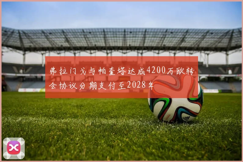 弗拉门戈与帕奎塔达成4200万欧转会协议分期支付至2028年