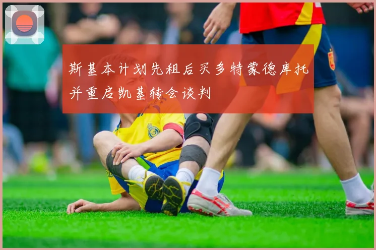 斯基本计划先租后买多特蒙德库托并重启凯基转会谈判