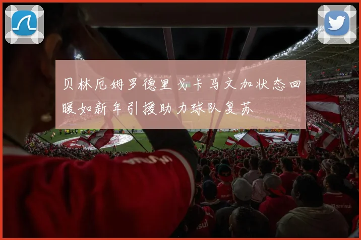贝林厄姆罗德里戈卡马文加状态回暖如新年引援助力球队复苏